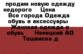 продам новую одежду недорого! › Цена ­ 3 000 - Все города Одежда, обувь и аксессуары » Женская одежда и обувь   . Ненецкий АО,Тошвиска д.